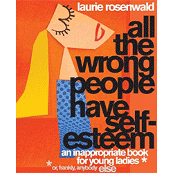 All the Wrong People Have Self-Esteem: An Inappropriate Book for Young Ladies by Laurie Rosenwald